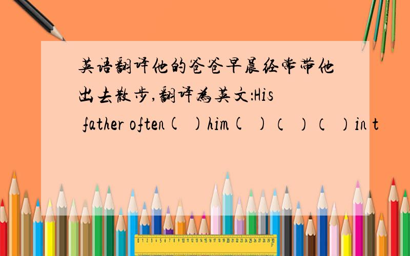 英语翻译他的爸爸早晨经常带他出去散步,翻译为英文：His father often( )him( )（ ）（ ）in t