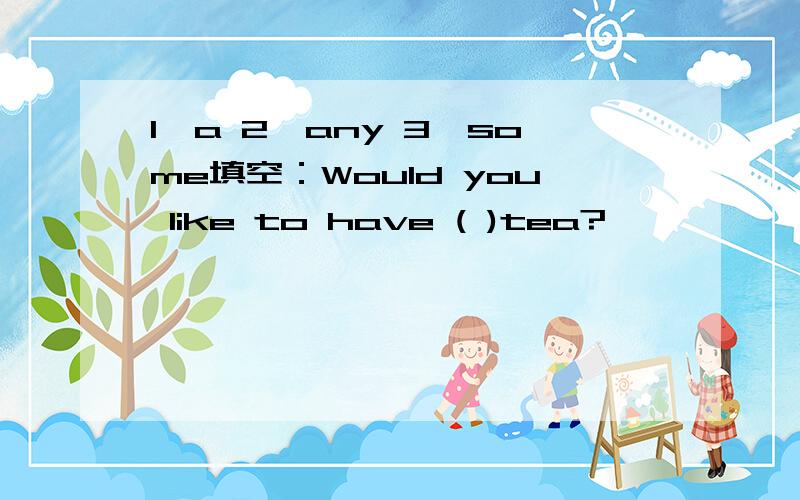 1、a 2、any 3、some填空：Would you like to have ( )tea?