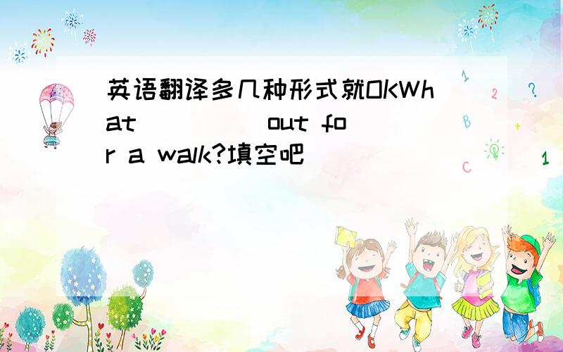 英语翻译多几种形式就OKWhat( )( )out for a walk?填空吧