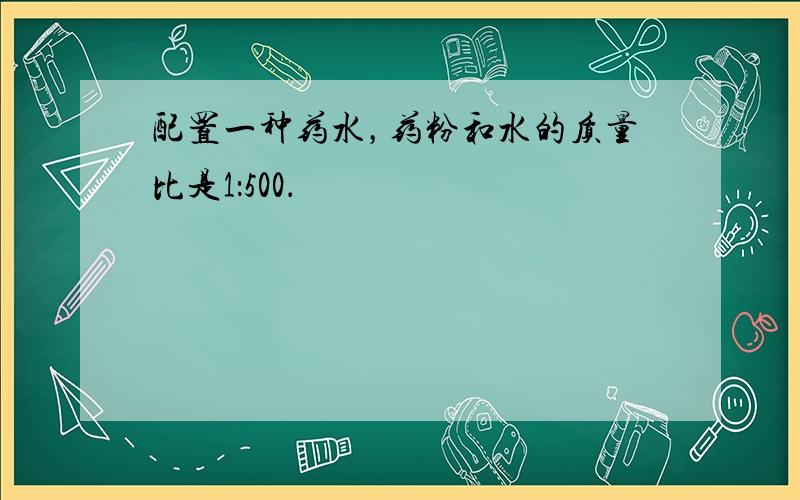 配置一种药水，药粉和水的质量比是1：500．