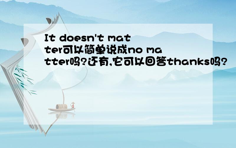 It doesn't matter可以简单说成no matter吗?还有,它可以回答thanks吗?