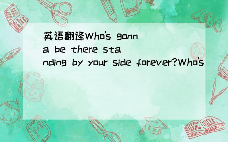 英语翻译Who's gonna be there standing by your side forever?Who's