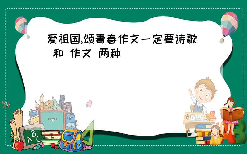 爱祖国,颂青春作文一定要诗歌 和 作文 两种