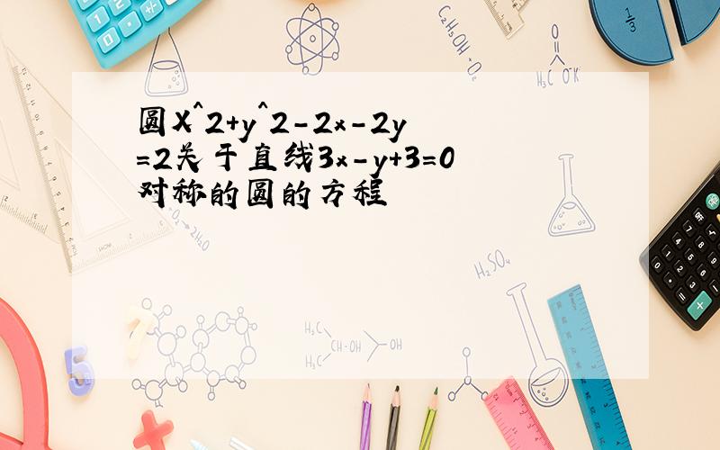 圆X^2+y^2-2x-2y=2关于直线3x-y+3=0对称的圆的方程