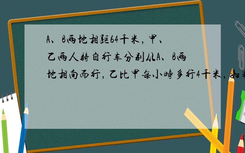 A、B两地相距64千米，甲、乙两人骑自行车分别从A、B两地相向而行，乙比甲每小时多行4千米，如果甲比乙先行40分钟，那么