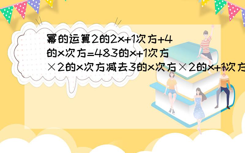 幂的运算2的2x+1次方+4的x次方=483的x+1次方×2的x次方减去3的x次方×2的x+1次方=2的平方×3的平方求