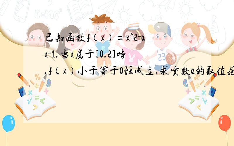 已知函数f（x）=x^2-ax-1,当x属于[0,2]时,f（x）小于等于0恒成立,求实数a的取值范围