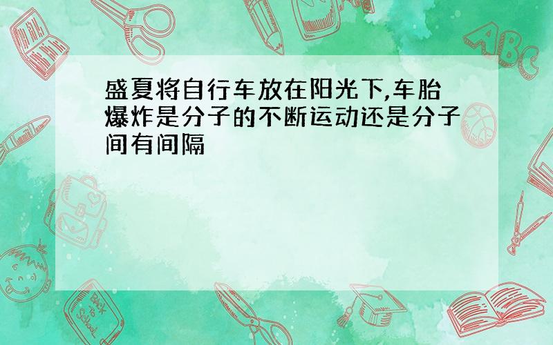 盛夏将自行车放在阳光下,车胎爆炸是分子的不断运动还是分子间有间隔