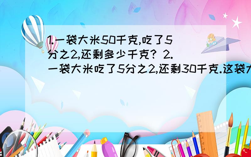 1.一袋大米50千克,吃了5分之2,还剩多少千克? 2.一袋大米吃了5分之2,还剩30千克.这袋大米有多少千克