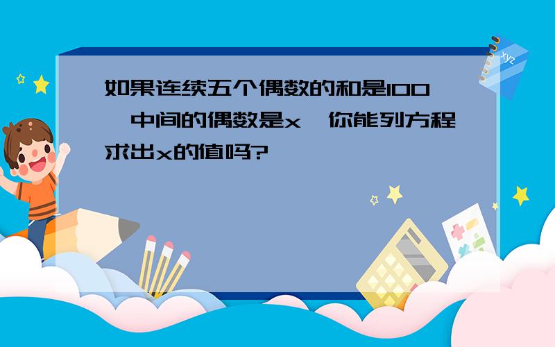 如果连续五个偶数的和是100,中间的偶数是x,你能列方程求出x的值吗?