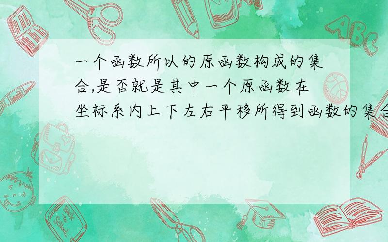 一个函数所以的原函数构成的集合,是否就是其中一个原函数在坐标系内上下左右平移所得到函数的集合?