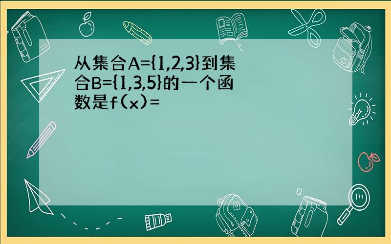 从集合A={1,2,3}到集合B={1,3,5}的一个函数是f(x)=