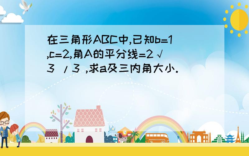 在三角形ABC中,已知b=1,c=2,角A的平分线=2√3 /3 ,求a及三内角大小.