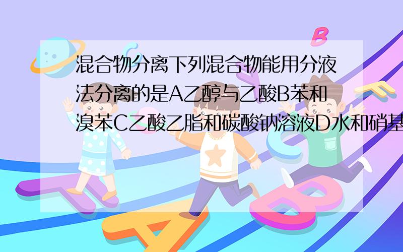 混合物分离下列混合物能用分液法分离的是A乙醇与乙酸B苯和溴苯C乙酸乙脂和碳酸钠溶液D水和硝基苯 请给出理由.