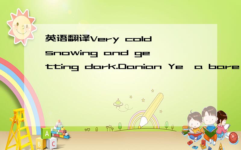 英语翻译Very cold,snowing and getting dark.Danian Ye,a bare head