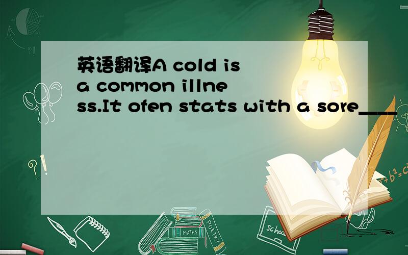 英语翻译A cold is a common illness.It ofen stats with a sore____