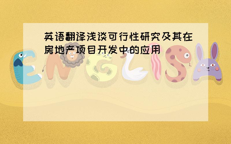 英语翻译浅谈可行性研究及其在房地产项目开发中的应用