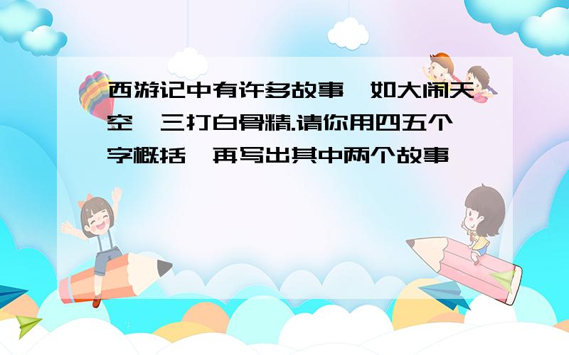 西游记中有许多故事,如大闹天空,三打白骨精.请你用四五个字概括,再写出其中两个故事