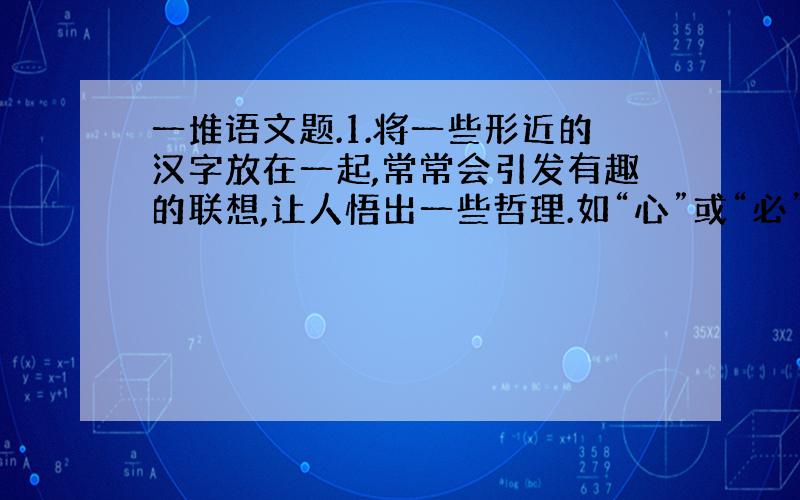 一堆语文题.1.将一些形近的汉字放在一起,常常会引发有趣的联想,让人悟出一些哲理.如“心”或“必”——心里有了信念,成功