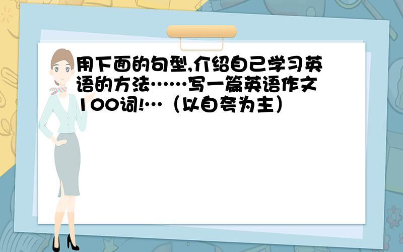 用下面的句型,介绍自己学习英语的方法……写一篇英语作文 100词!…（以自夸为主）