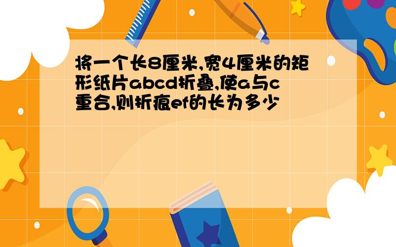 将一个长8厘米,宽4厘米的矩形纸片abcd折叠,使a与c重合,则折痕ef的长为多少