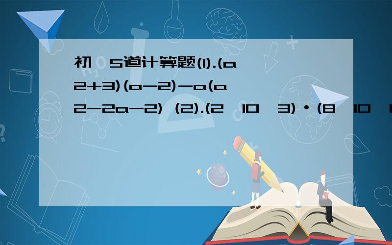 初一5道计算题(1).(a^2+3)(a-2)-a(a^2-2a-2) (2).(2×10^3)·(8×10^6) (3