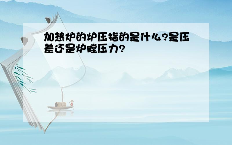 加热炉的炉压指的是什么?是压差还是炉膛压力?