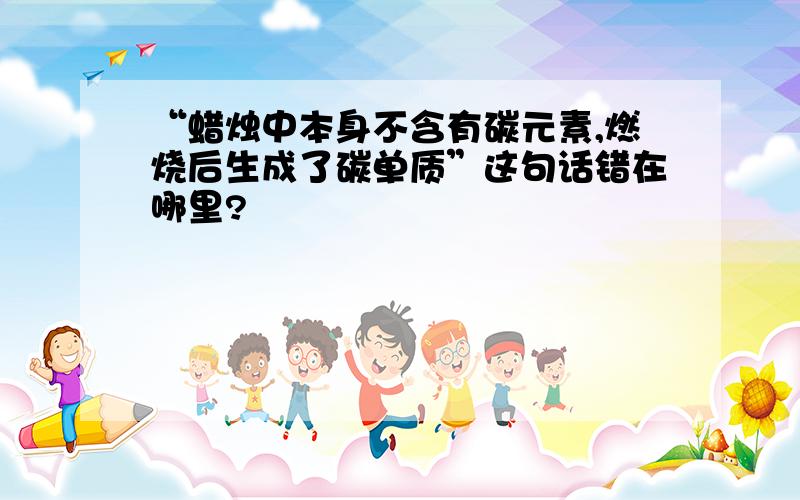 “蜡烛中本身不含有碳元素,燃烧后生成了碳单质”这句话错在哪里?