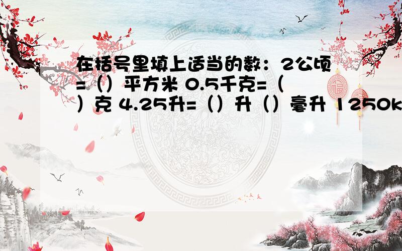 在括号里填上适当的数：2公顷=（）平方米 0.5千克=（）克 4.25升=（）升（）毫升 1250kg=（）吨（）千克