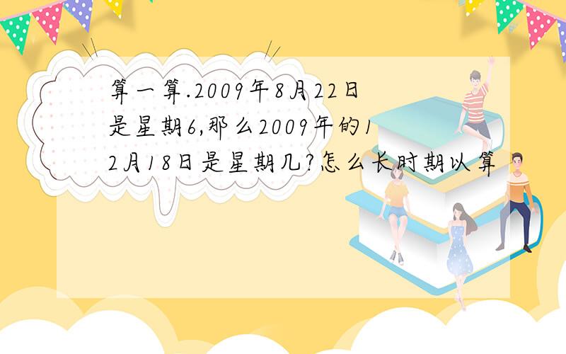 算一算.2009年8月22日是星期6,那么2009年的12月18日是星期几?怎么长时期以算