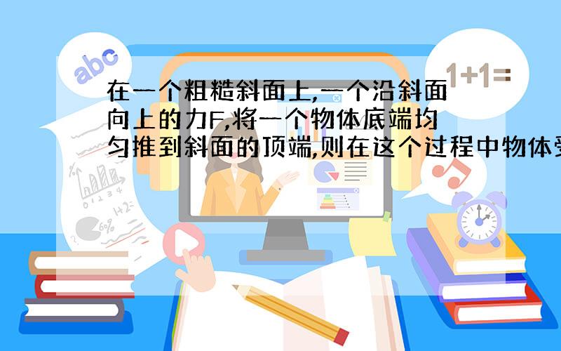 在一个粗糙斜面上,一个沿斜面向上的力F,将一个物体底端均匀推到斜面的顶端,则在这个过程中物体受到几个力作用,这几个力分别