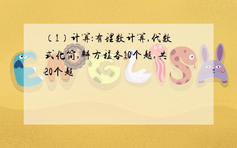 （1）计算：有理数计算,代数式化简,解方程各10个题,共20个题