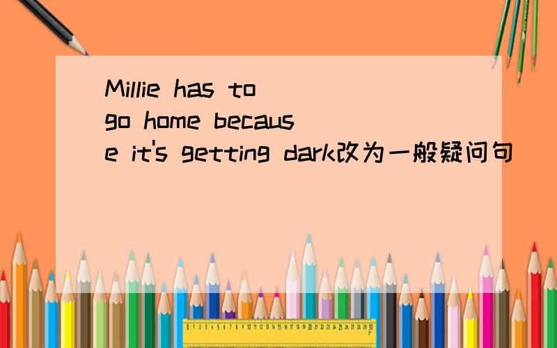 Millie has to go home because it's getting dark改为一般疑问句