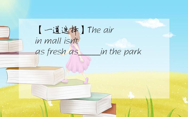 【一道选择】The air in mall isn't as fresh as_____in the park