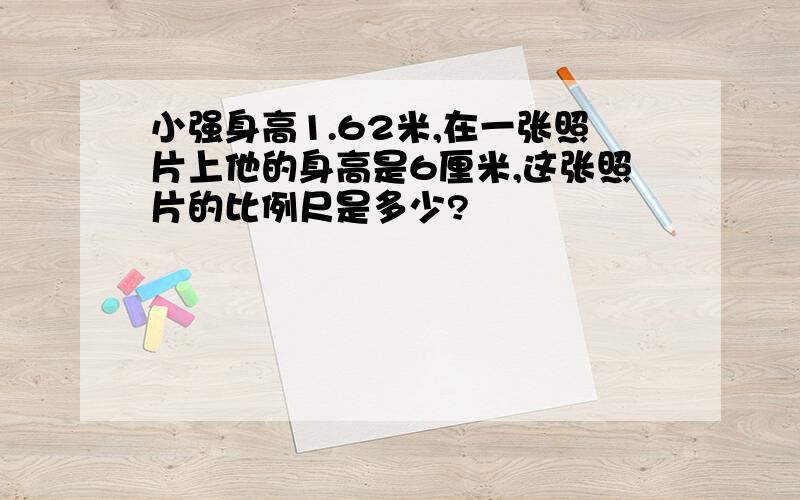 小强身高1.62米,在一张照片上他的身高是6厘米,这张照片的比例尺是多少?