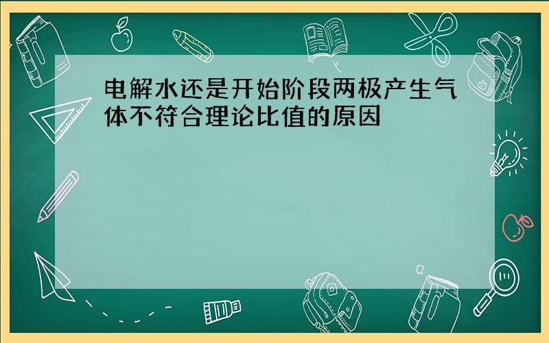 电解水还是开始阶段两极产生气体不符合理论比值的原因