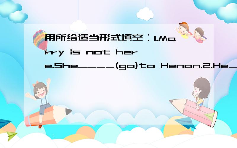 用所给适当形式填空：1.Marry is not here.She____(go)to Henan.2.He_____(