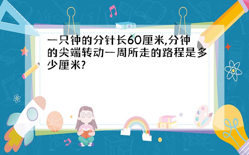 一只钟的分针长60厘米,分钟的尖端转动一周所走的路程是多少厘米?