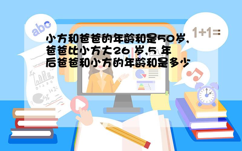 小方和爸爸的年龄和是50岁,爸爸比小方大26 岁,5 年后爸爸和小方的年龄和是多少