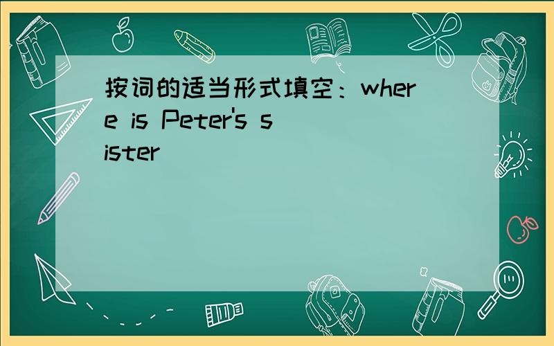 按词的适当形式填空：where is Peter's sister