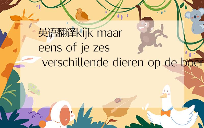 英语翻译kijk maar eens of je zes verschillende dieren op de boer