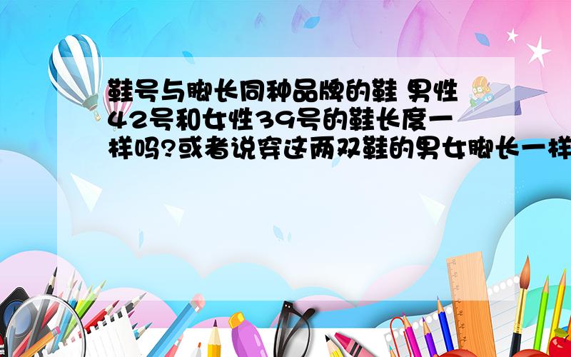 鞋号与脚长同种品牌的鞋 男性42号和女性39号的鞋长度一样吗?或者说穿这两双鞋的男女脚长一样吗?