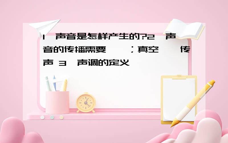 1、声音是怎样产生的?2、声音的传播需要——；真空——传声 3、声调的定义