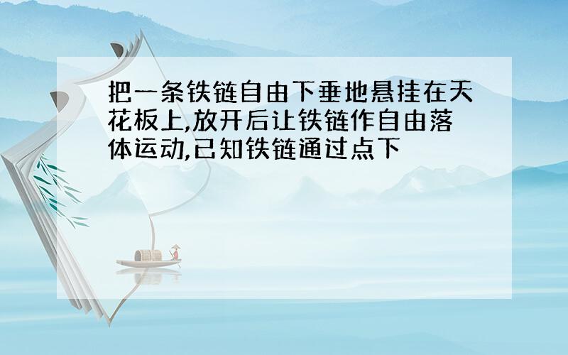 把一条铁链自由下垂地悬挂在天花板上,放开后让铁链作自由落体运动,已知铁链通过点下