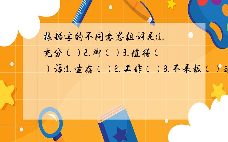 根据字的不同意思组词足：1.充分（）2.脚（）3.值得（）活：1.生存（）2.工作（）3.不呆板（）缺：1.残破（）2.