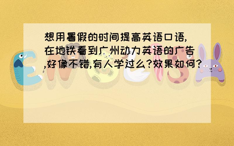 想用暑假的时间提高英语口语,在地铁看到广州动力英语的广告,好像不错,有人学过么?效果如何?