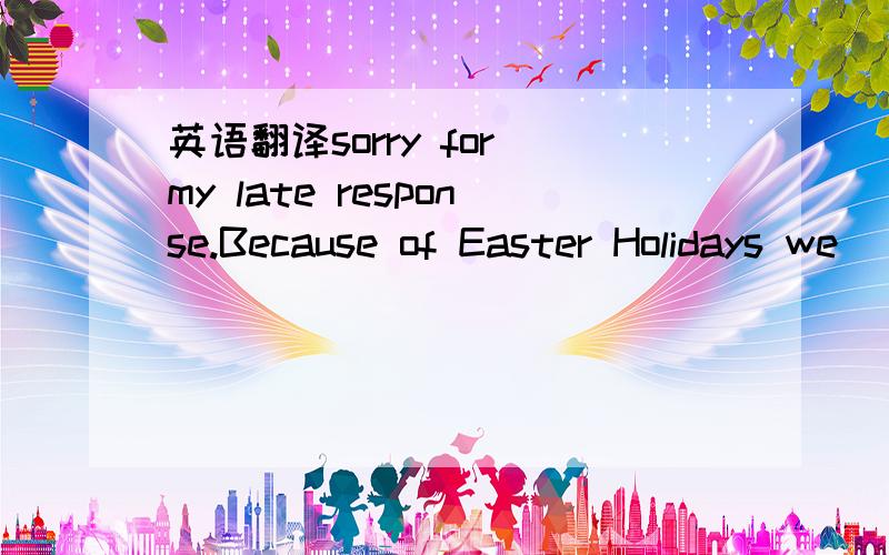 英语翻译sorry for my late response.Because of Easter Holidays we