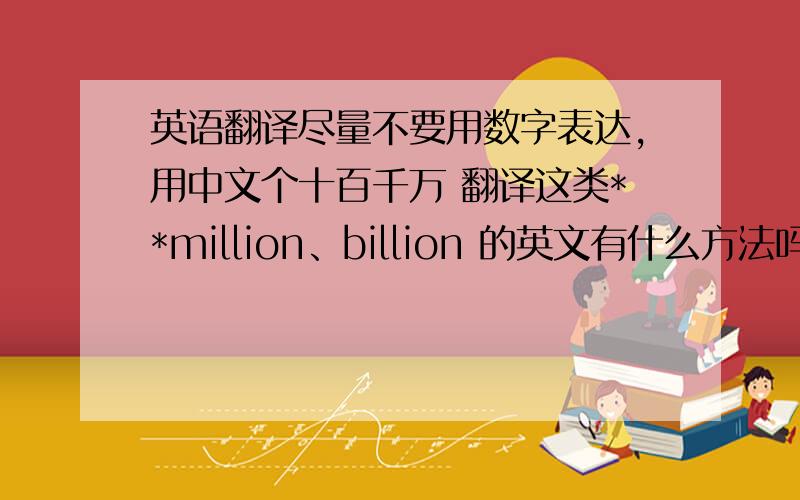 英语翻译尽量不要用数字表达，用中文个十百千万 翻译这类**million、billion 的英文有什么方法吗？