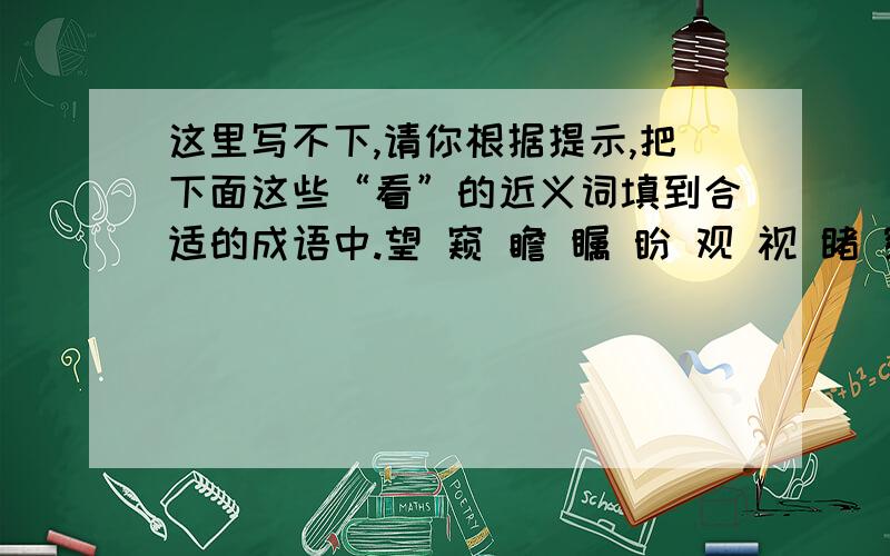 这里写不下,请你根据提示,把下面这些“看”的近义词填到合适的成语中.望 窥 瞻 瞩 盼 观 视 睹 察 见 览仰着头看天