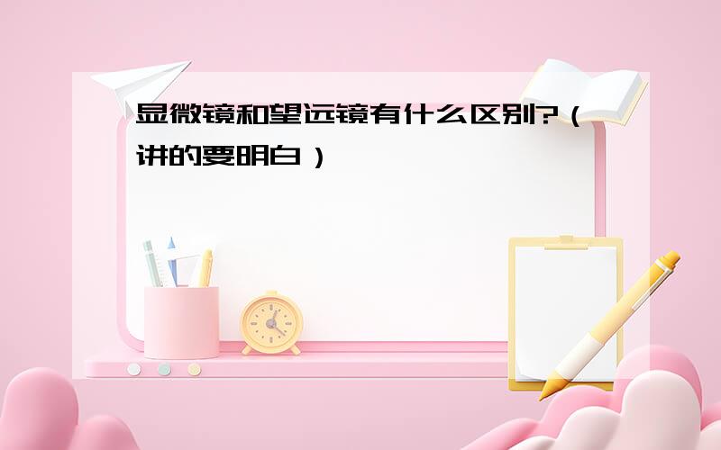 显微镜和望远镜有什么区别?（讲的要明白）